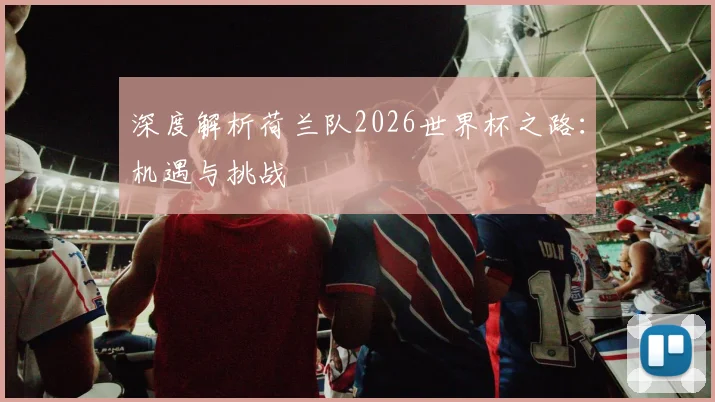 深度解析荷兰队2026世界杯之路：机遇与挑战