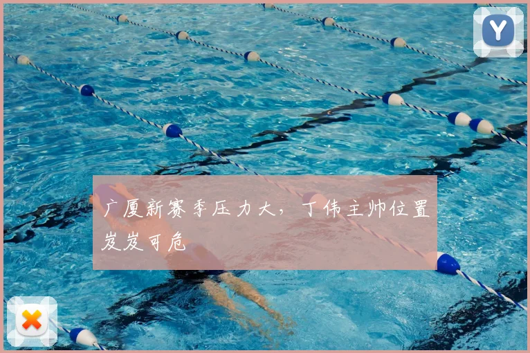 广厦新赛季压力大，丁伟主帅位置岌岌可危