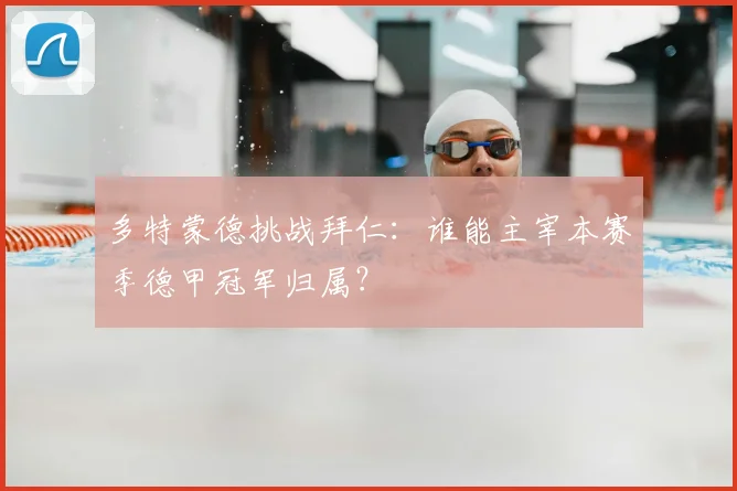 多特蒙德挑战拜仁：谁能主宰本赛季德甲冠军归属？