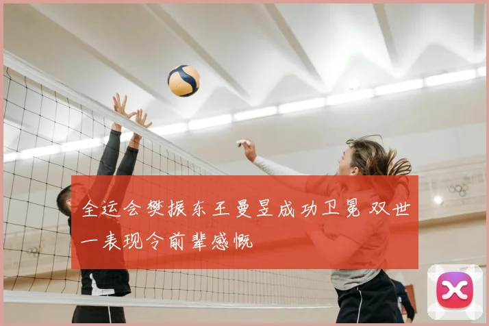 全运会樊振东王曼昱成功卫冕 双世一表现令前辈感慨