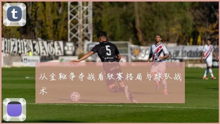 从金靴争夺战看联赛格局与球队战术