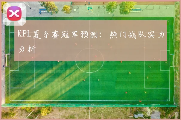 KPL夏季赛冠军预测：热门战队实力分析