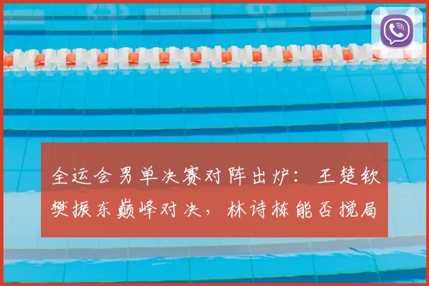 全运会男单决赛对阵出炉：王楚钦樊振东巅峰对决，林诗栋能否搅局？