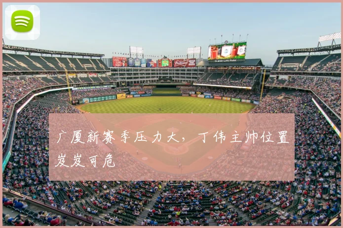 广厦新赛季压力大，丁伟主帅位置岌岌可危