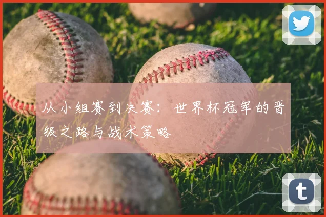 从小组赛到决赛：世界杯冠军的晋级之路与战术策略