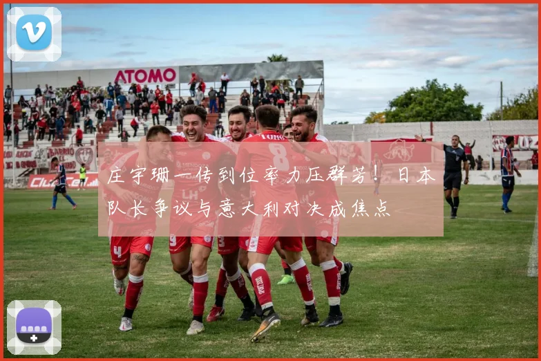 庄宇珊一传到位率力压群芳！日本队长争议与意大利对决成焦点