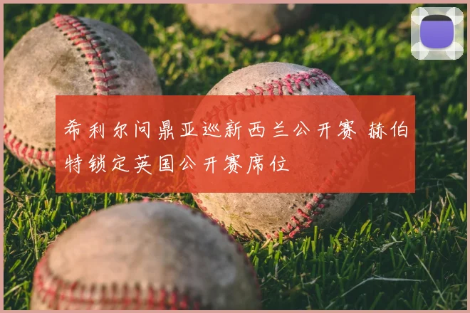 希利尔问鼎亚巡新西兰公开赛 赫伯特锁定英国公开赛席位