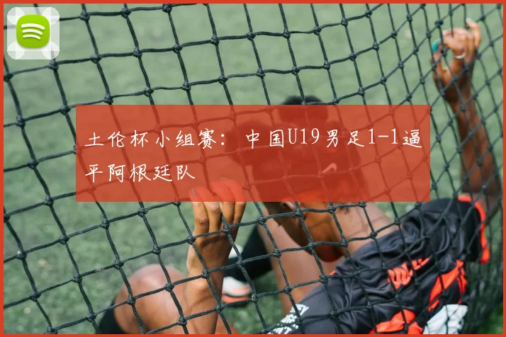 土伦杯小组赛：中国U19男足1-1逼平阿根廷队