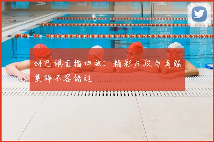 姆巴佩直播回放：精彩片段与高能集锦不容错过