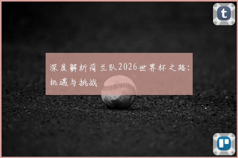 深度解析荷兰队2026世界杯之路：机遇与挑战