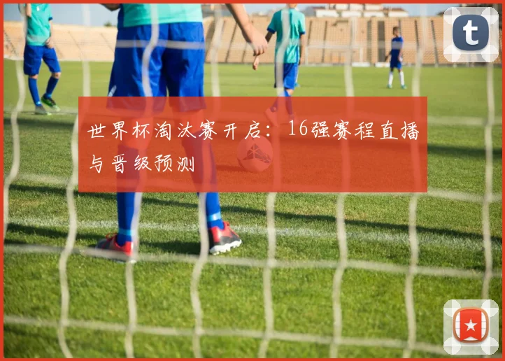 世界杯淘汰赛开启：16强赛程直播与晋级预测