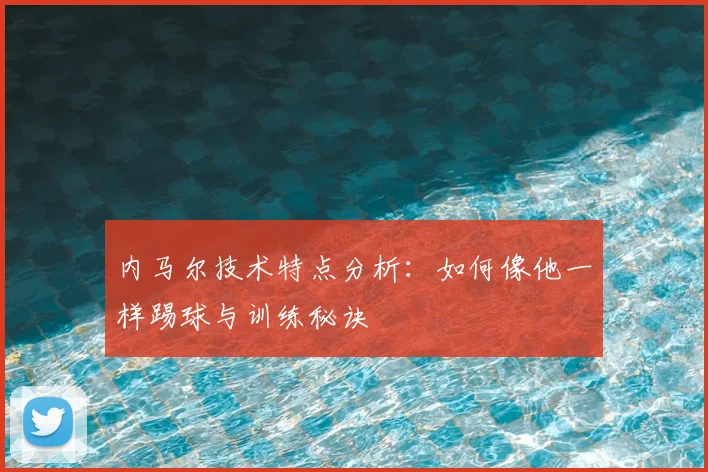 内马尔技术特点分析：如何像他一样踢球与训练秘诀