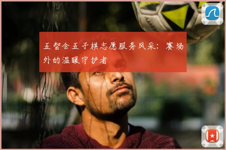 五智会五子棋志愿服务风采：赛场外的温暖守护者