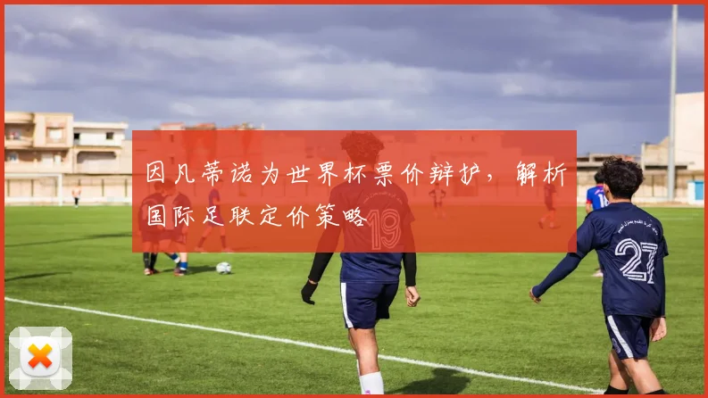 因凡蒂诺为世界杯票价辩护，解析国际足联定价策略