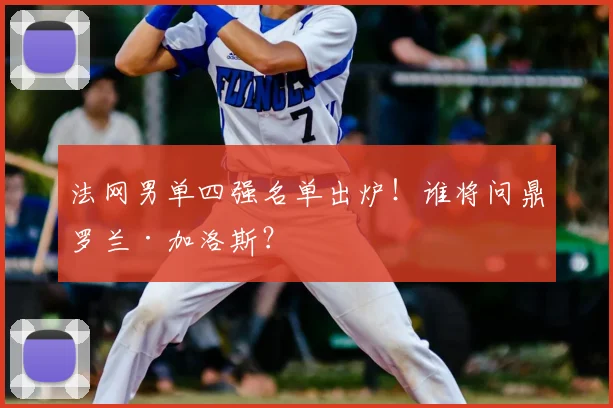 法网男单四强名单出炉！谁将问鼎罗兰·加洛斯？