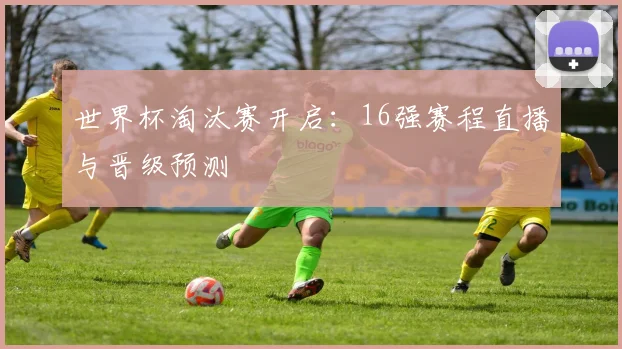 世界杯淘汰赛开启：16强赛程直播与晋级预测